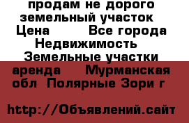 продам не дорого земельный участок › Цена ­ 80 - Все города Недвижимость » Земельные участки аренда   . Мурманская обл.,Полярные Зори г.